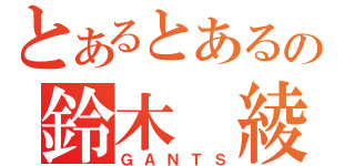 とあるとあるの鈴木　綾（ＧＡＮＴＳ）