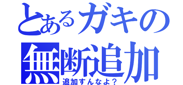 とあるガキの無断追加（追加すんなよ？）