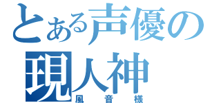 とある声優の現人神（風音様）