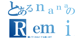 とあるｎａｎａのＲｅｍｉ（聴いてくれなくても歌います）