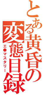 とある黄昏の変態目録（エ●マスタリー）