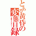 とある黄昏の変態目録（エ●マスタリー）