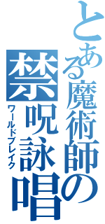 とある魔術師の禁呪詠唱（ワールドブレイク）