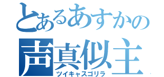 とあるあすかの声真似主（ツイキャスゴリラ）