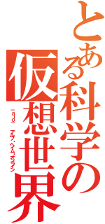 とある科学の仮想世界（－ａｌｏ－  アルブ・ヘイム・オンライン）