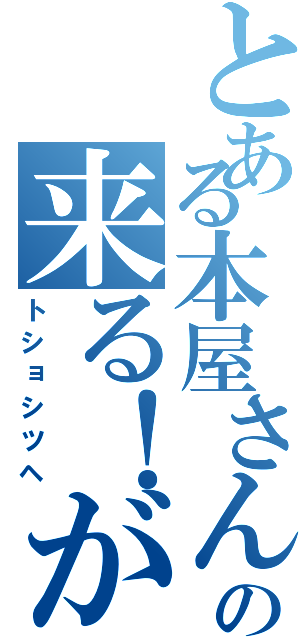 とある本屋さんの来る！が（トショシツヘ）