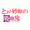 とある妙齢の吸血鬼（ｋｉｓｓｓｈｏｔ）