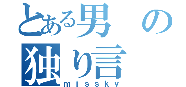 とある男の独り言（ｍｉｓｓｋｙ）