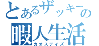 とあるザッキーの暇人生活（カオスデイズ）