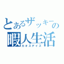 とあるザッキーの暇人生活（カオスデイズ）