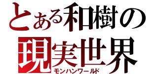 とある和樹の現実世界（モンハンワールド）