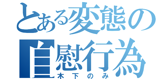 とある変態の自慰行為（木下のみ）