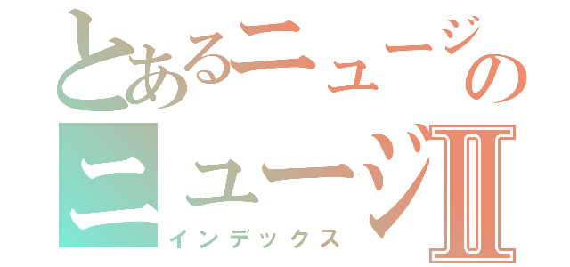 とあるニュージェネレーションのニュージェネレーションⅡ（インデックス）