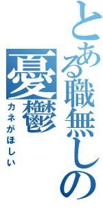 とある職無しの憂鬱（カネがほしい）