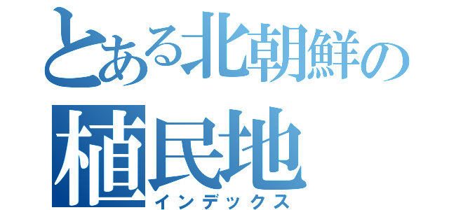 とある北朝鮮の植民地（インデックス）