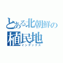 とある北朝鮮の植民地（インデックス）