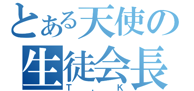 とある天使の生徒会長（Ｔ．Ｋ）