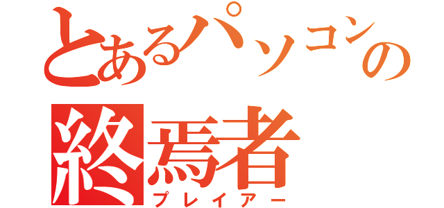 とあるパソコンの終焉者（プレイアー）