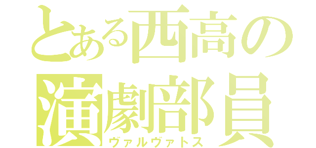 とある西高の演劇部員（ヴァルヴァトス）