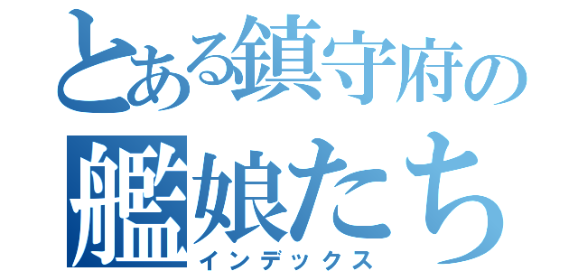 とある鎮守府の艦娘たち（インデックス）