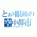 とある眼鏡の空中都市（ラピュタは本当にあったんだ！）