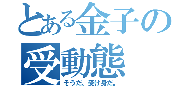 とある金子の受動態（そうだ、受け身だ。）