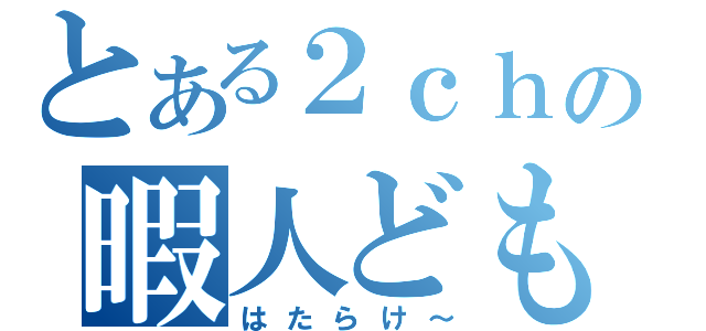 とある２ｃｈの暇人ども（はたらけ～）