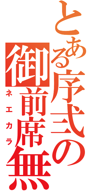 とある序弍の御前席無（ネエカラ）