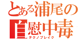 とある浦尾の自慰中毒（テクノブレイク）