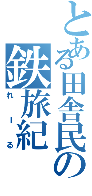 とある田舎民の鉄旅紀（れーる）