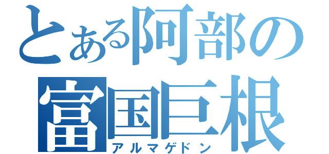 とある阿部の富国巨根（アルマゲドン）