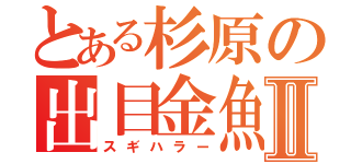 とある杉原の出目金魚Ⅱ（スギハラー）