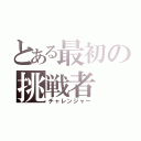 とある最初の挑戦者（チャレンジャー）