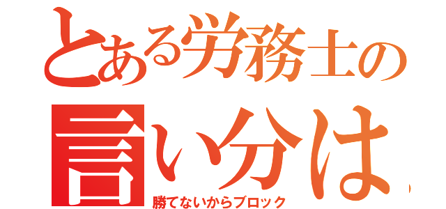 とある労務士の言い分は？（勝てないからブロック）