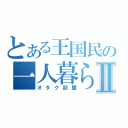 とある王国民の一人暮らしⅡ（オタク部屋）