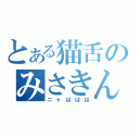 とある猫舌のみさきんぐ（ニャははは）