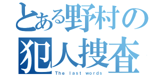 とある野村の犯人捜査なう（Ｔｈｅ ｌａｓｔ ｗｏｒｄｓ）