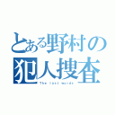 とある野村の犯人捜査なう（Ｔｈｅ ｌａｓｔ ｗｏｒｄｓ）