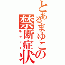 とあるまゆこの禁断症状（手フェチ）