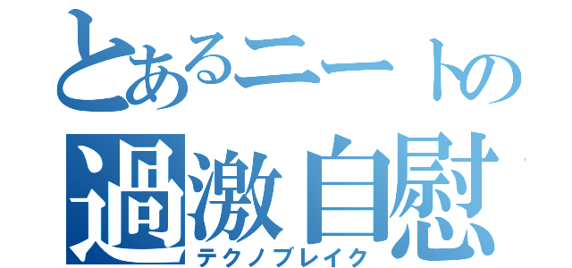 とあるニートの過激自慰（テクノブレイク）