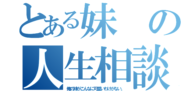 とある妹の人生相談（俺の妹がこんなに可愛いわけがない。）