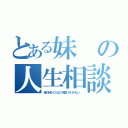 とある妹の人生相談（俺の妹がこんなに可愛いわけがない。）