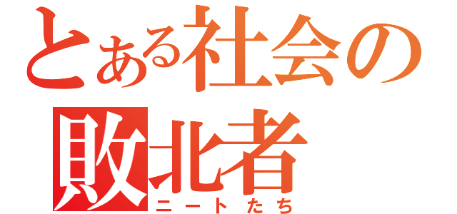 とある社会の敗北者（ニートたち）