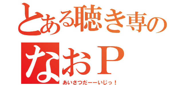 とある聴き専のなおＰ（あいさつだーーいじっ！）