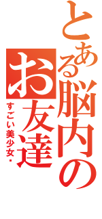 とある脳内のお友達（すごい美少女❤）