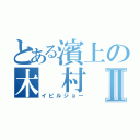 とある濱上の木 村 優Ⅱ（イビルジョー）