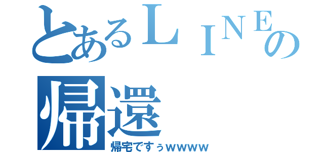 とあるＬＩＮＥ民の帰還（帰宅ですぅｗｗｗｗ）