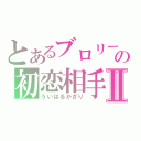 とあるブロリーの初恋相手Ⅱ（ういはるかざり）