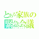 とある家族の緊急会議（ミーティング）