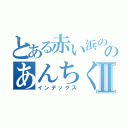 とある赤い浜ののあんちくしょうⅡ（インデックス）